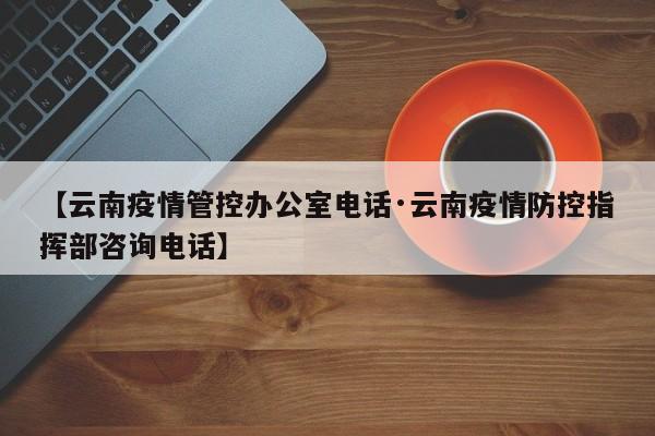【云南疫情管控办公室电话·云南疫情防控指挥部咨询电话】