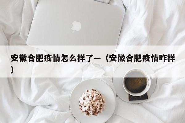 安徽合肥疫情怎么样了—(安徽合肥疫情咋样)