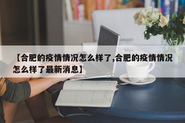 【合肥的疫情情况怎么样了,合肥的疫情情况怎么样了最新消息】