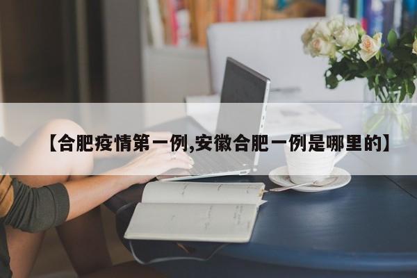 【合肥疫情第一例,安徽合肥一例是哪里的】