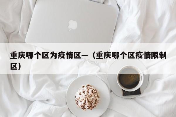 重庆哪个区为疫情区—(重庆哪个区疫情限制区)