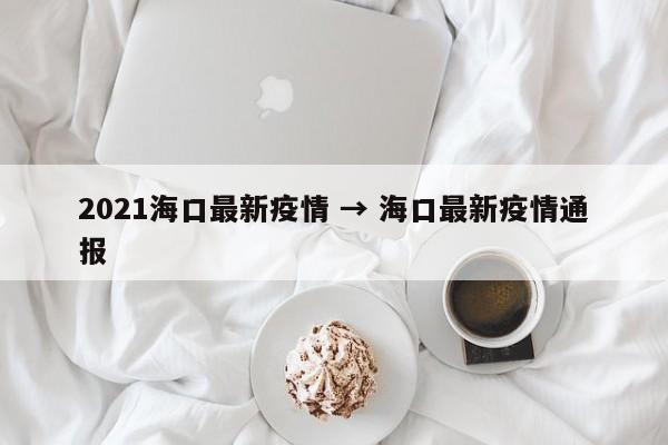 2021海口最新疫情 → 海口最新疫情通报