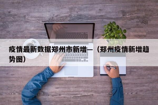 疫情最新数据郑州市新增—(郑州疫情新增趋势图)