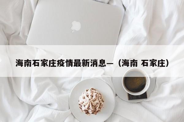 海南石家庄疫情最新消息—(海南 石家庄)