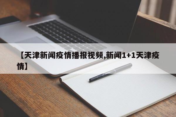 【天津新闻疫情播报视频,新闻1+1天津疫情】