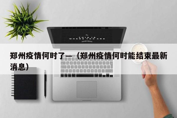 郑州疫情何时了—(郑州疫情何时能结束最新消息)
