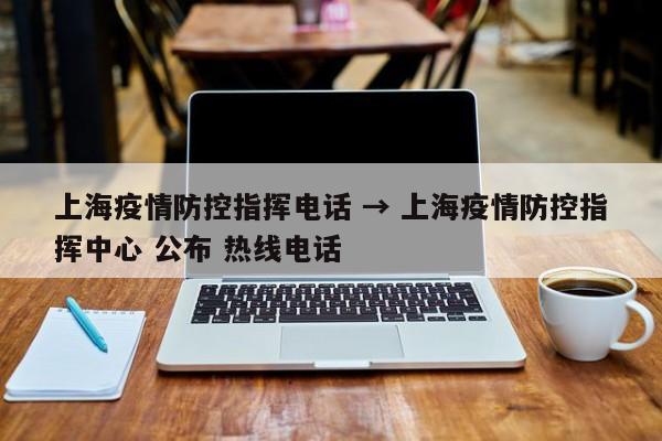 上海疫情防控指挥电话 → 上海疫情防控指挥中心 公布 热线电话
