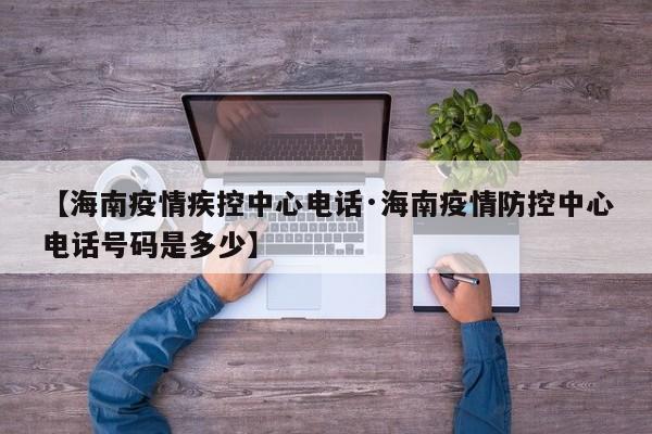 【海南疫情疾控中心电话·海南疫情防控中心电话号码是多少】