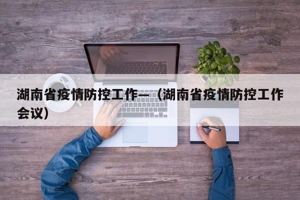 湖南省疫情防控工作—(湖南省疫情防控工作会议)