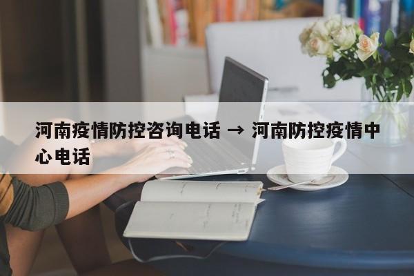 河南疫情防控咨询电话 → 河南防控疫情中心电话