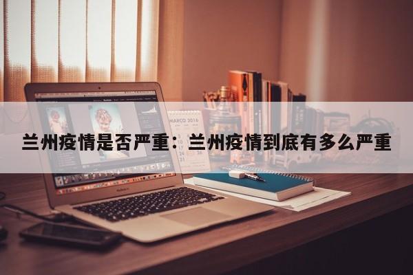 兰州疫情是否严重:兰州疫情到底有多么严重