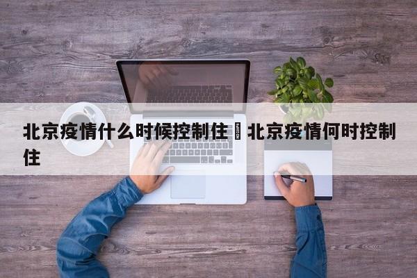 北京疫情什么时候控制住›北京疫情何时控制住
