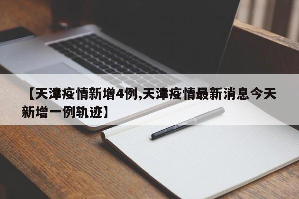 【天津疫情新增4例,天津疫情最新消息今天新增一例轨迹】