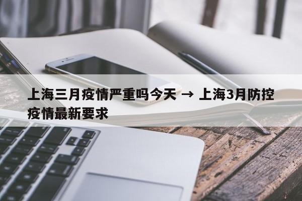 上海三月疫情严重吗今天 → 上海3月防控疫情最新要求