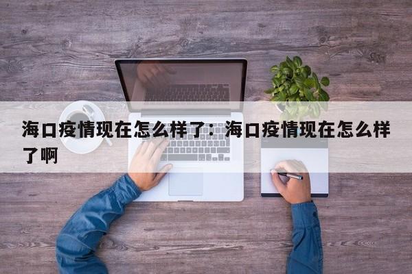 海口疫情现在怎么样了:海口疫情现在怎么样了啊