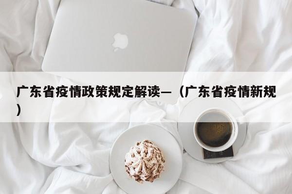 广东省疫情政策规定解读—(广东省疫情新规)