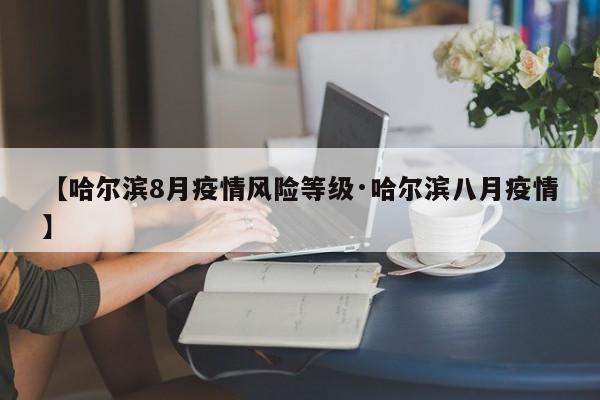 【哈尔滨8月疫情风险等级·哈尔滨八月疫情】