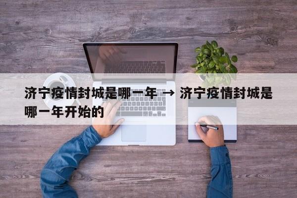 济宁疫情封城是哪一年 → 济宁疫情封城是哪一年开始的