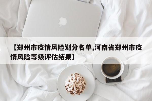 【郑州市疫情风险划分名单,河南省郑州市疫情风险等级评估结果】