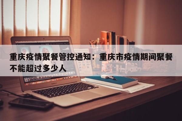 重庆疫情聚餐管控通知:重庆市疫情期间聚餐不能超过多少人