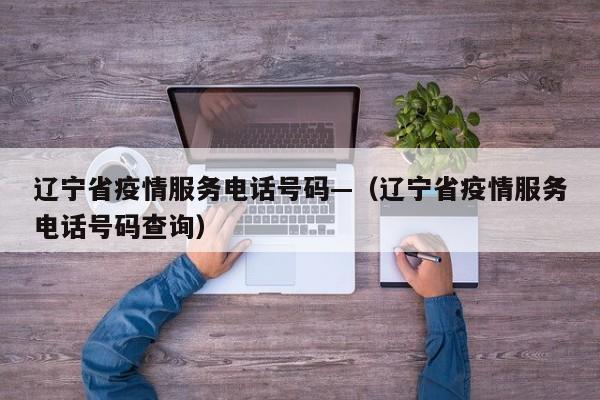 辽宁省疫情服务电话号码—(辽宁省疫情服务电话号码查询)