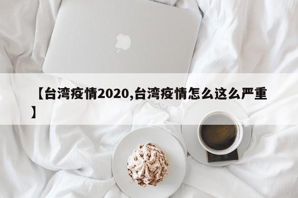 【台湾疫情2020,台湾疫情怎么这么严重】
