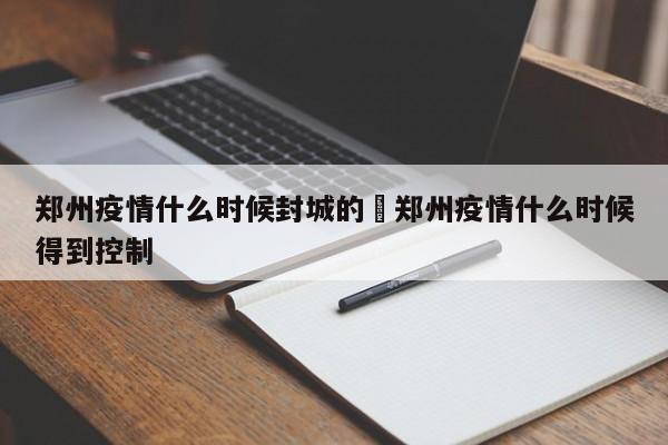 郑州疫情什么时候封城的›郑州疫情什么时候得到控制