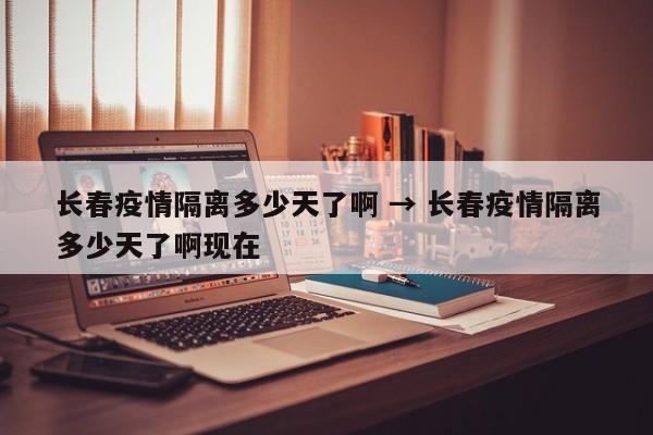 长春疫情隔离多少天了啊 → 长春疫情隔离多少天了啊现在