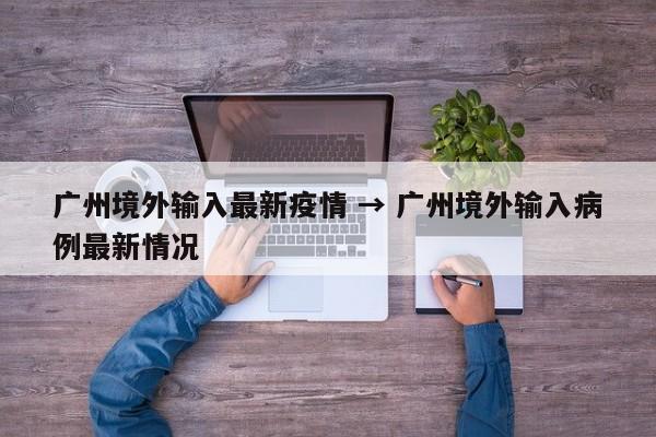 广州境外输入最新疫情 → 广州境外输入病例最新情况