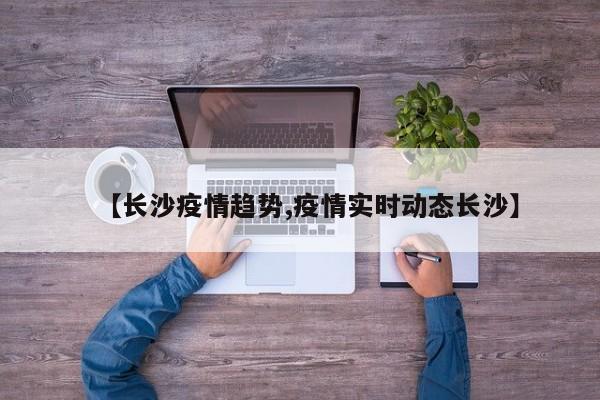 【长沙疫情趋势,疫情实时动态长沙】