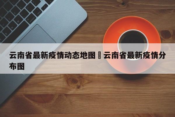 云南省最新疫情动态地图›云南省最新疫情分布图