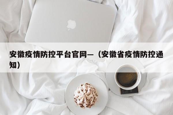 安徽疫情防控平台官网—(安徽省疫情防控通知)