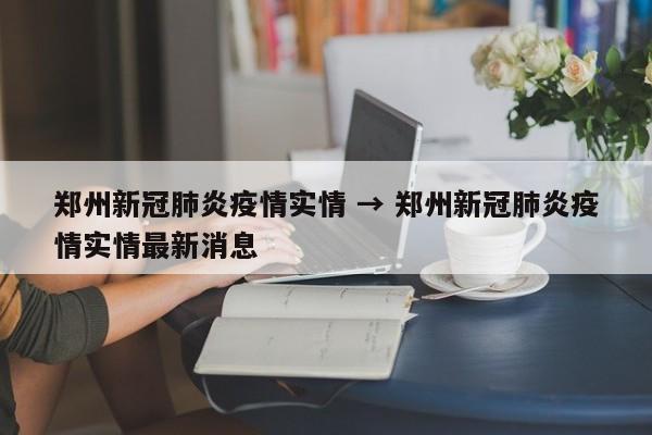 郑州新冠肺炎疫情实情 → 郑州新冠肺炎疫情实情最新消息
