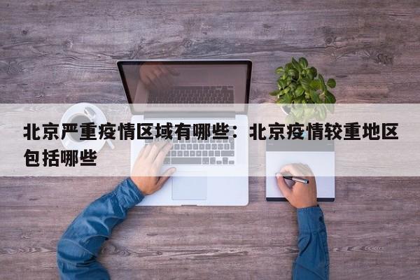 北京严重疫情区域有哪些:北京疫情较重地区包括哪些