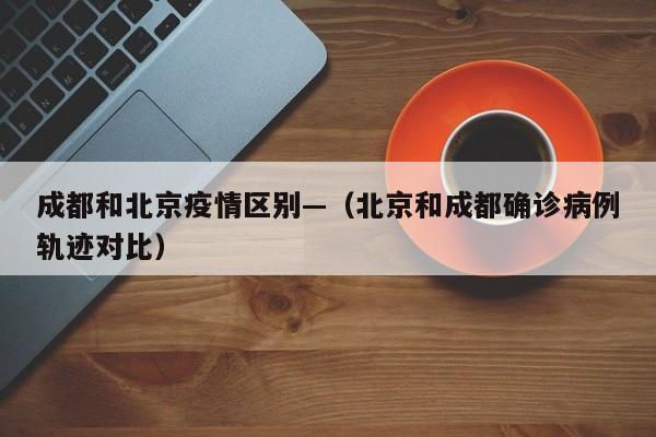 成都和北京疫情区别—(北京和成都确诊病例轨迹对比)