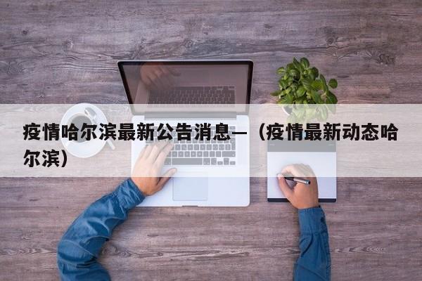 疫情哈尔滨最新公告消息—(疫情最新动态哈尔滨)