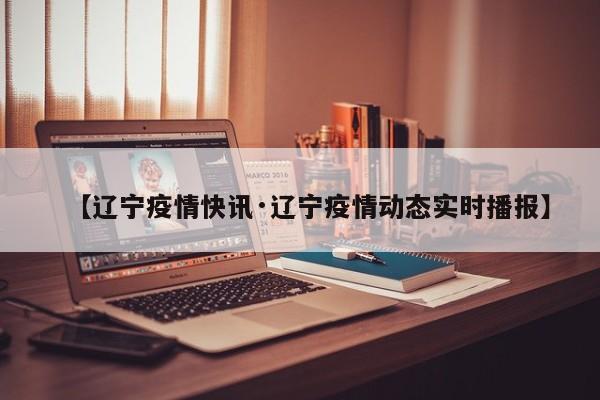 【辽宁疫情快讯·辽宁疫情动态实时播报】