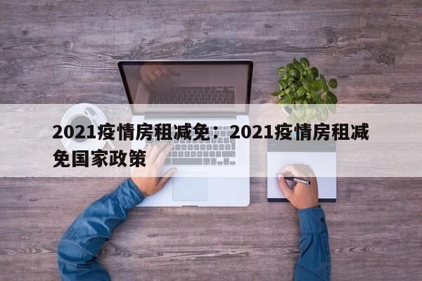 2021疫情房租减免:2021疫情房租减免国家政策