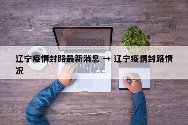 辽宁疫情封路最新消息 → 辽宁疫情封路情况