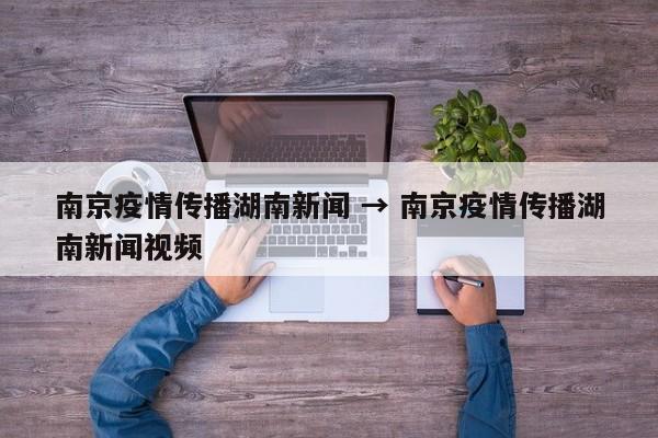 南京疫情传播湖南新闻 → 南京疫情传播湖南新闻视频