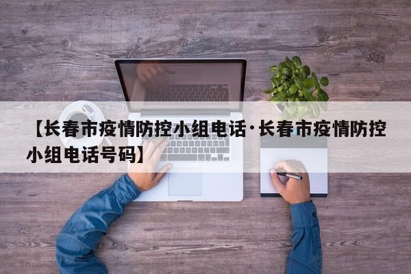 【长春市疫情防控小组电话·长春市疫情防控小组电话号码】