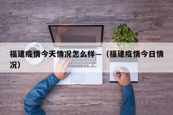 福建疫情今天情况怎么样—(福建疫情今日情况)