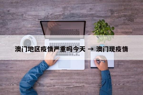澳门地区疫情严重吗今天 → 澳门现疫情