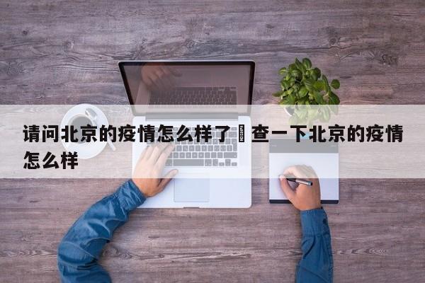 请问北京的疫情怎么样了›查一下北京的疫情怎么样