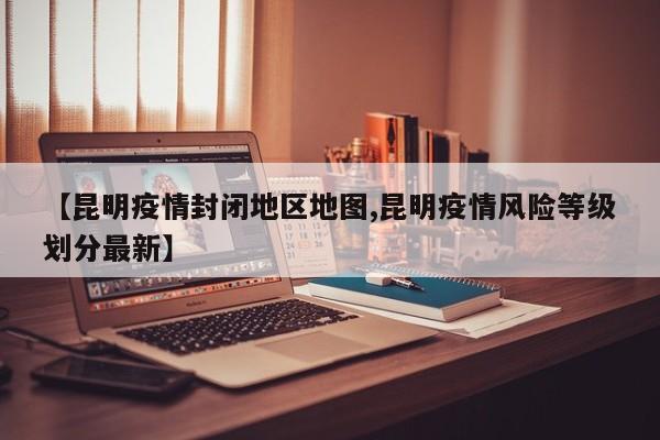 【昆明疫情封闭地区地图,昆明疫情风险等级划分最新】