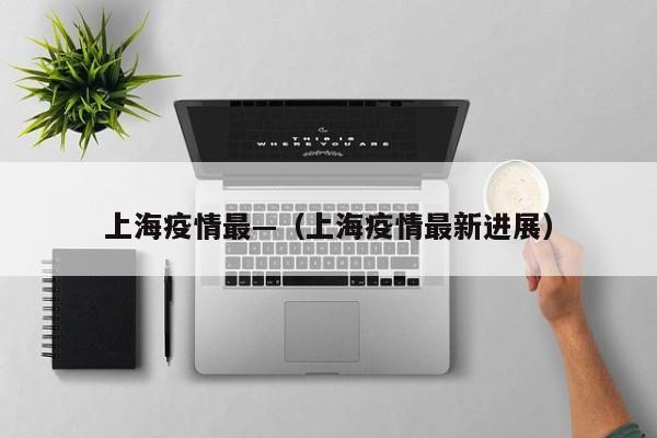 上海疫情最—(上海疫情最新进展)