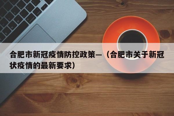 合肥市新冠疫情防控政策—(合肥市关于新冠状疫情的最新要求)