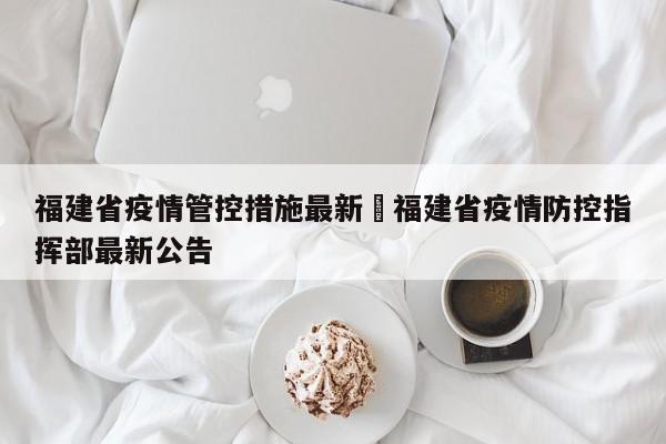 福建省疫情管控措施最新›福建省疫情防控指挥部最新公告