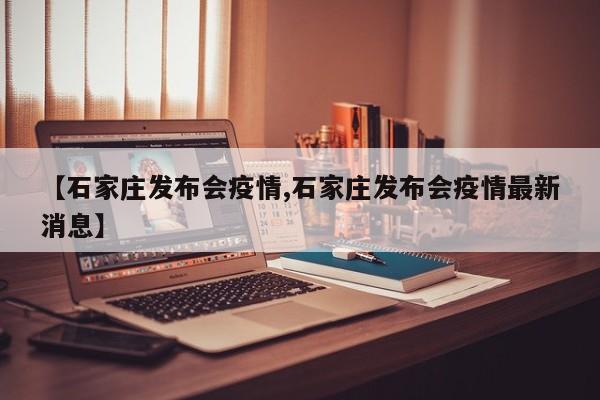 【石家庄发布会疫情,石家庄发布会疫情最新消息】