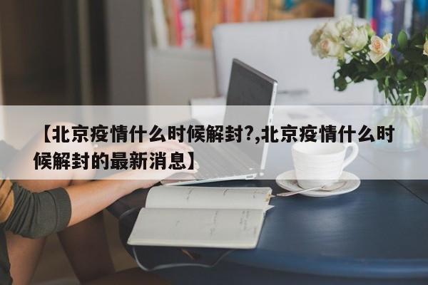 【北京疫情什么时候解封?,北京疫情什么时候解封的最新消息】